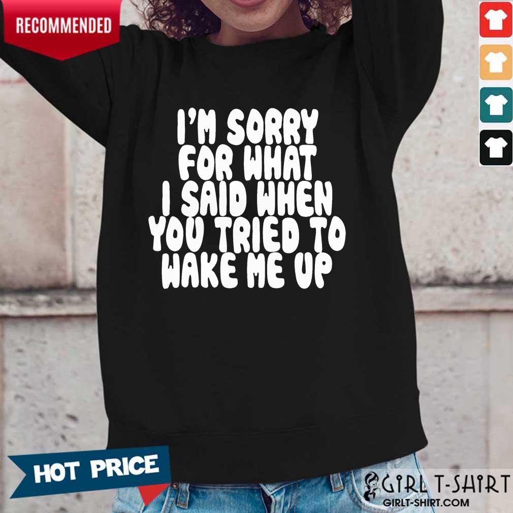 Hot Im Sorry For What I Said When You Tried To Wake Me Up Shirt - Image 5