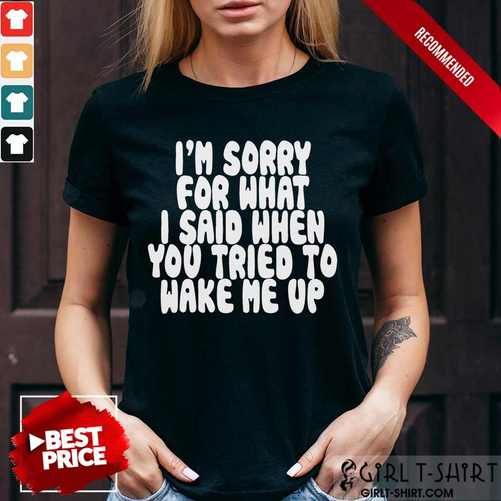 Hot Im Sorry For What I Said When You Tried To Wake Me Up Shirt