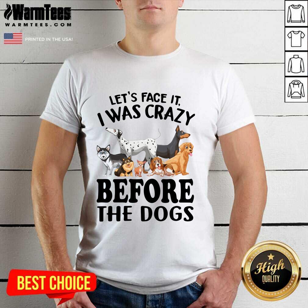 Hot Let’s Face It I Was Crazy Before The Dogs Shirt