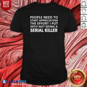 Hot People Need To Start Appreciating The Effort I Put Into Not Being A Serial Killer Typography Shirt
