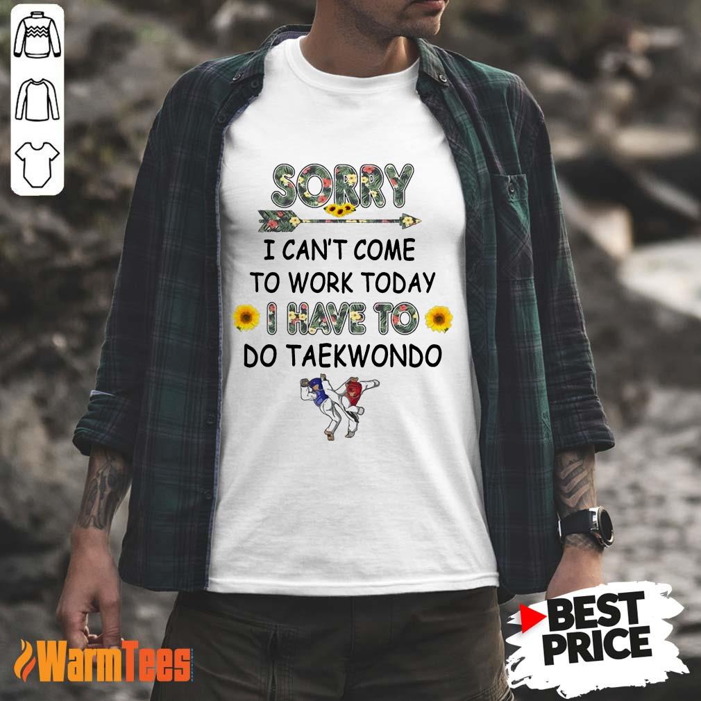 Hot Sorry I Can't I Come To Work Today I Have To Taekwondo Shirt