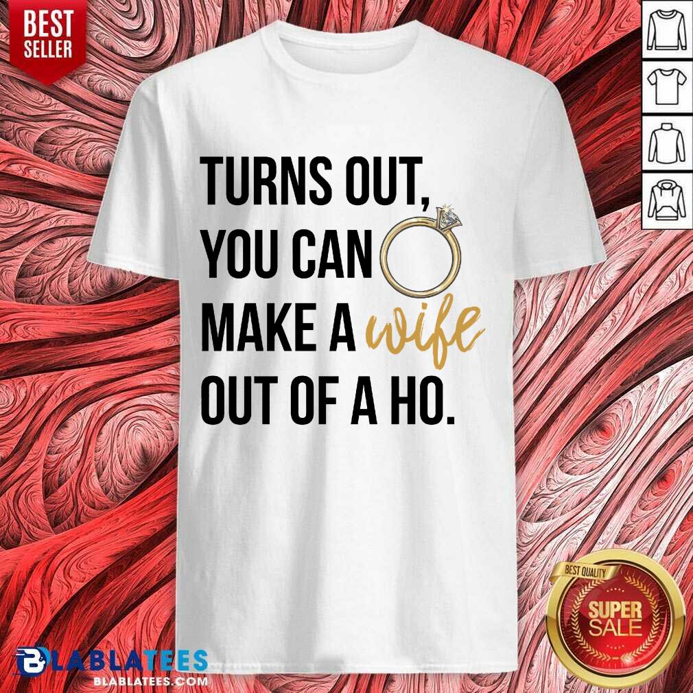 Hot Turns Out You Can Make A Wife Out Of A Ho Shirt