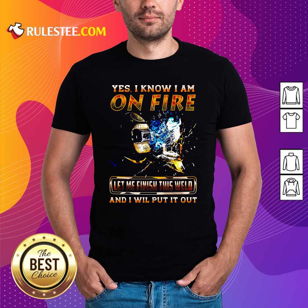 Hot Yes I Know I Am On Fire Let Me Finish This Weld And I Will Put It Out Shirt