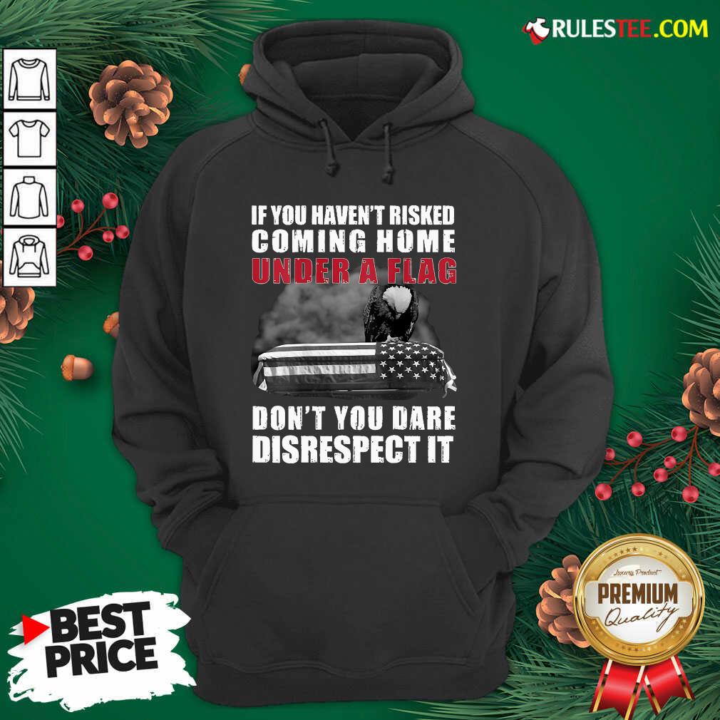 Good If You Havent Risked Coming Home Under A Flag Dont You Dare Disrespect It Eagle Shirt - Image 2