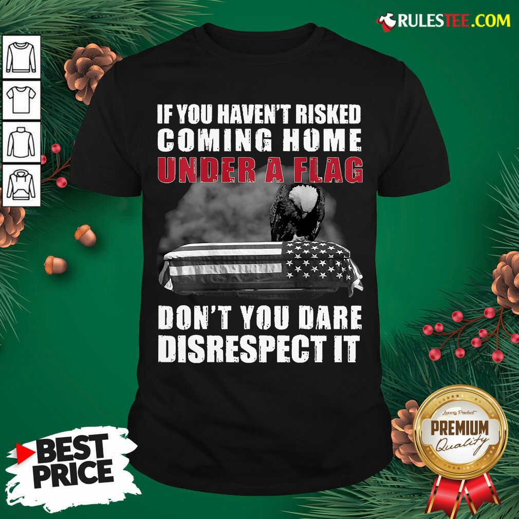 Good If You Havent Risked Coming Home Under A Flag Dont You Dare Disrespect It Eagle Shirt