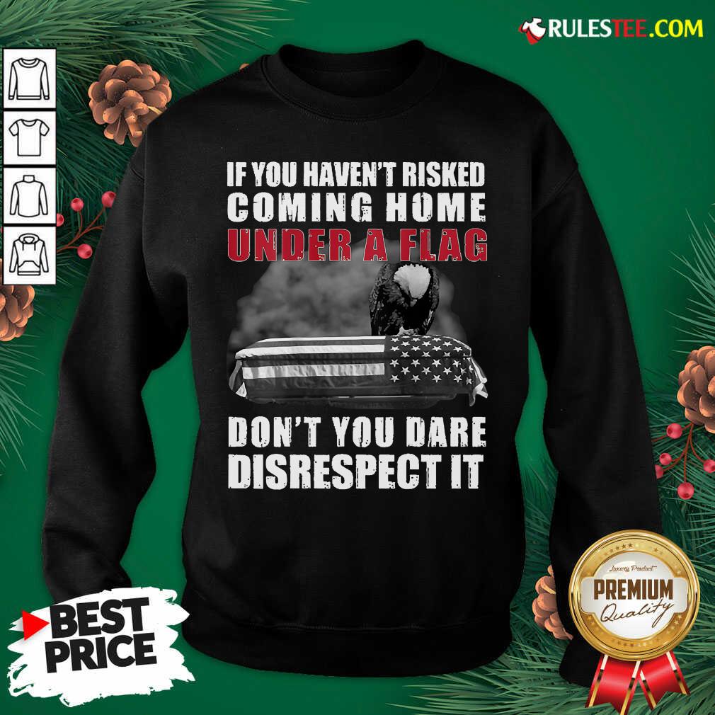 Good If You Havent Risked Coming Home Under A Flag Dont You Dare Disrespect It Eagle Shirt - Image 5