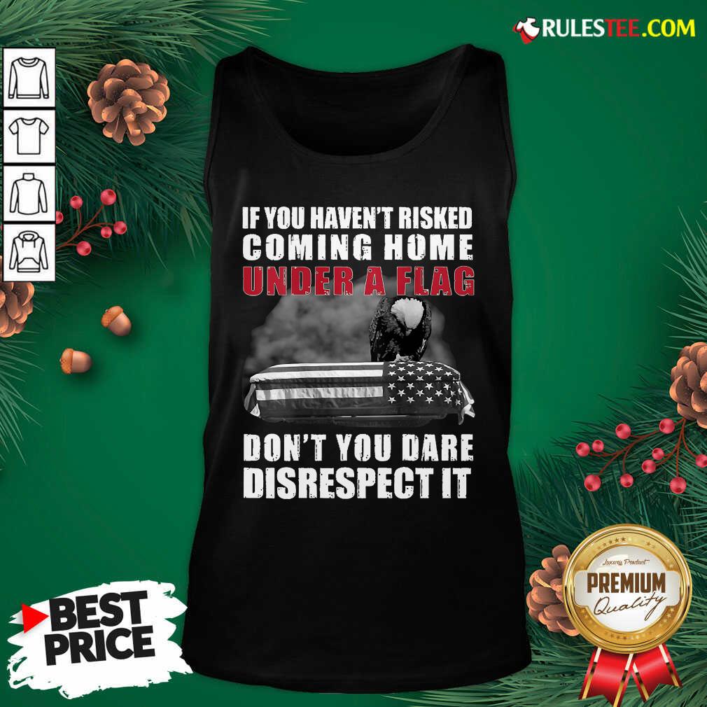 Good If You Havent Risked Coming Home Under A Flag Dont You Dare Disrespect It Eagle Shirt - Image 4