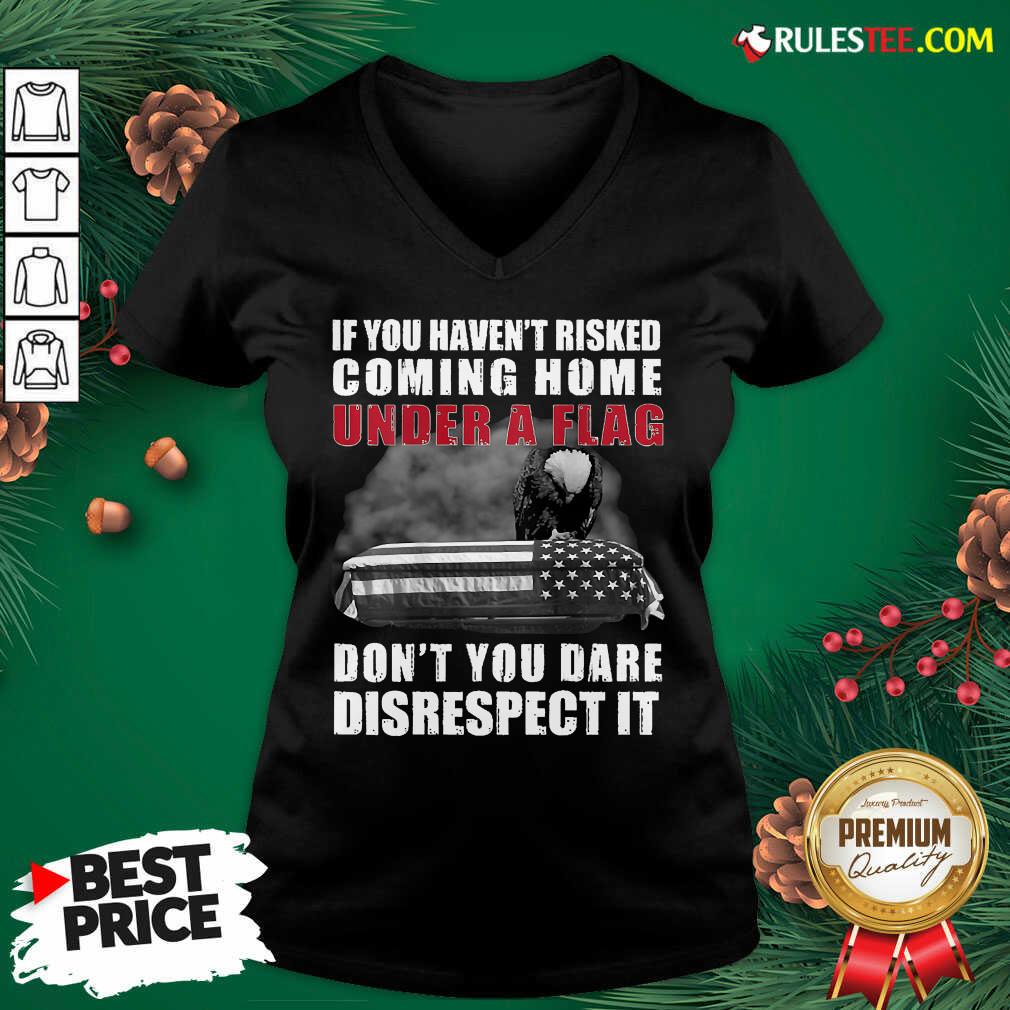 Good If You Havent Risked Coming Home Under A Flag Dont You Dare Disrespect It Eagle Shirt - Image 3