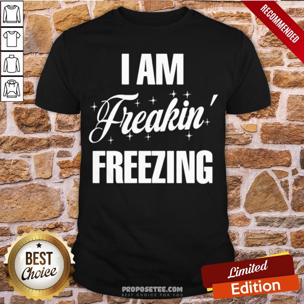 I Am Freakin Freezing Shirt