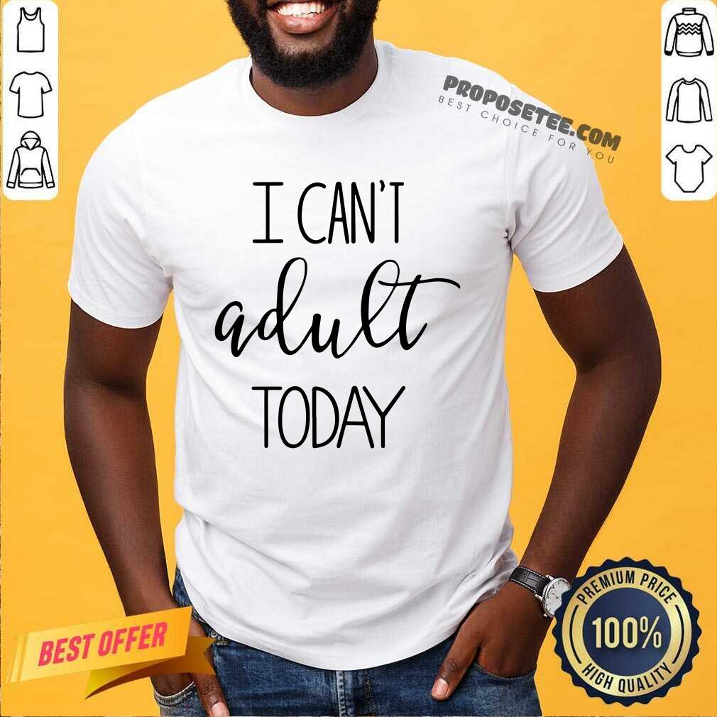 I Cant Adult Today Shirt