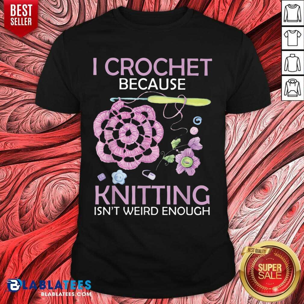 I Crochet Because Knitting Isn’t Weird Enough Shirt