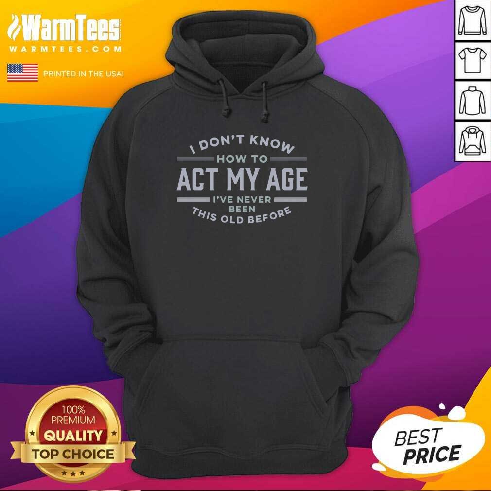 I Do Not Know How To Act My Age I Have Never Been This Old Before Shirt - Image 4
