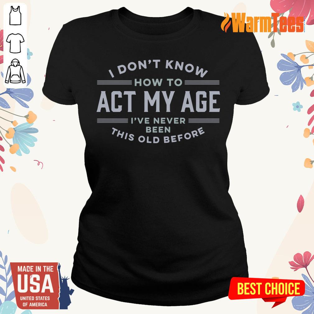 I Do Not Know How To Act My Age I Have Never Been This Old Before Shirt - Image 3