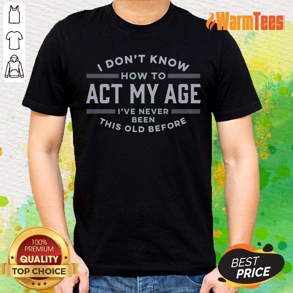 I Do Not Know How To Act My Age I Have Never Been This Old Before Shirt