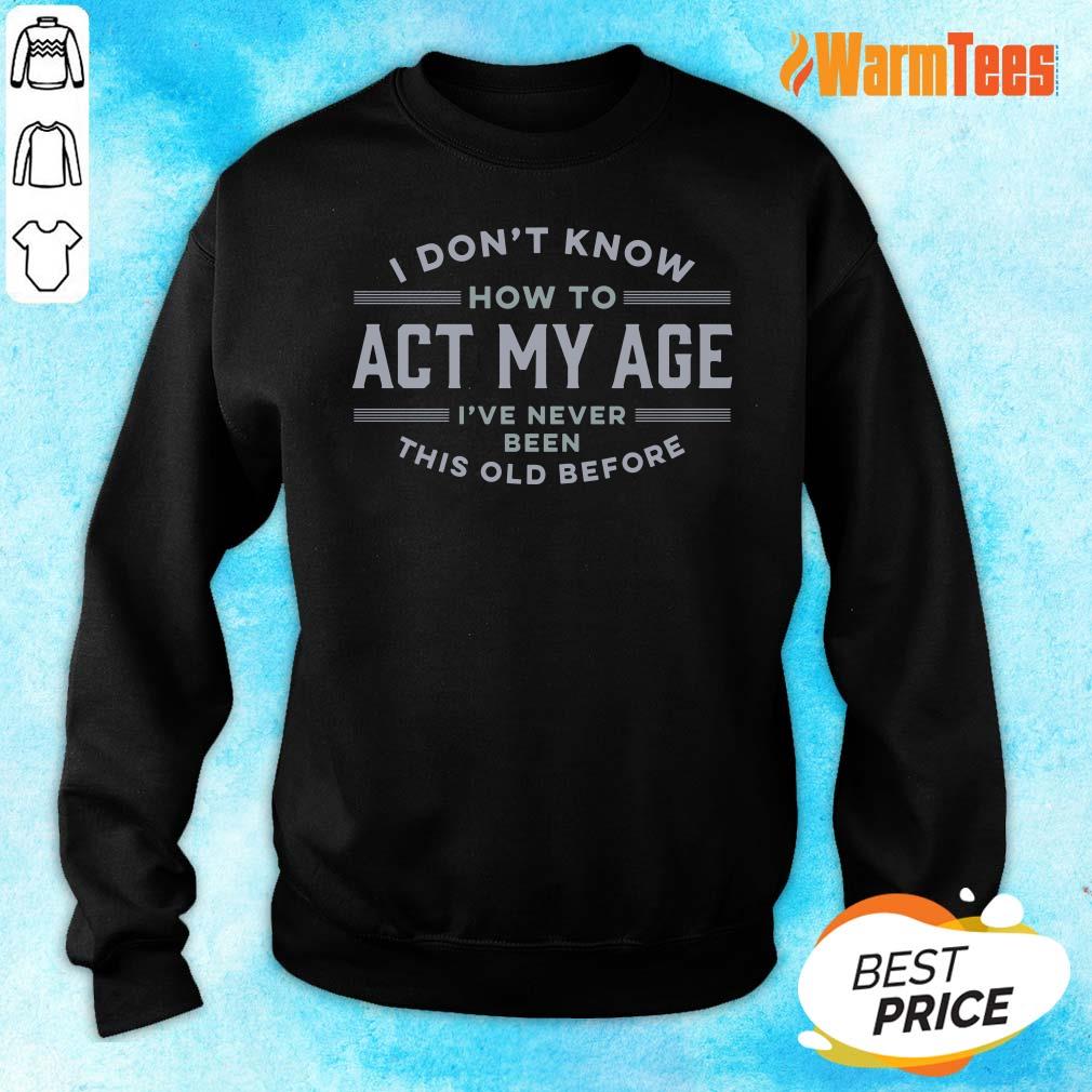 I Do Not Know How To Act My Age I Have Never Been This Old Before Shirt - Image 2