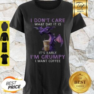 I Don’t Care What Day It Is It’s Early I’m Grumpy I Want Coffee Shirt