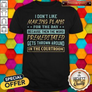 Nice I Dont Like Making Plans For The Day Because Then The Word Premeditated Gets Thrown Around In The Shirt