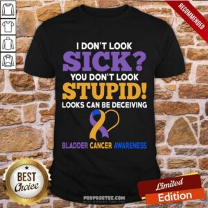 I Don't Look Sick You Don't Look Stupid Bladder Cancer Awareness Shirt