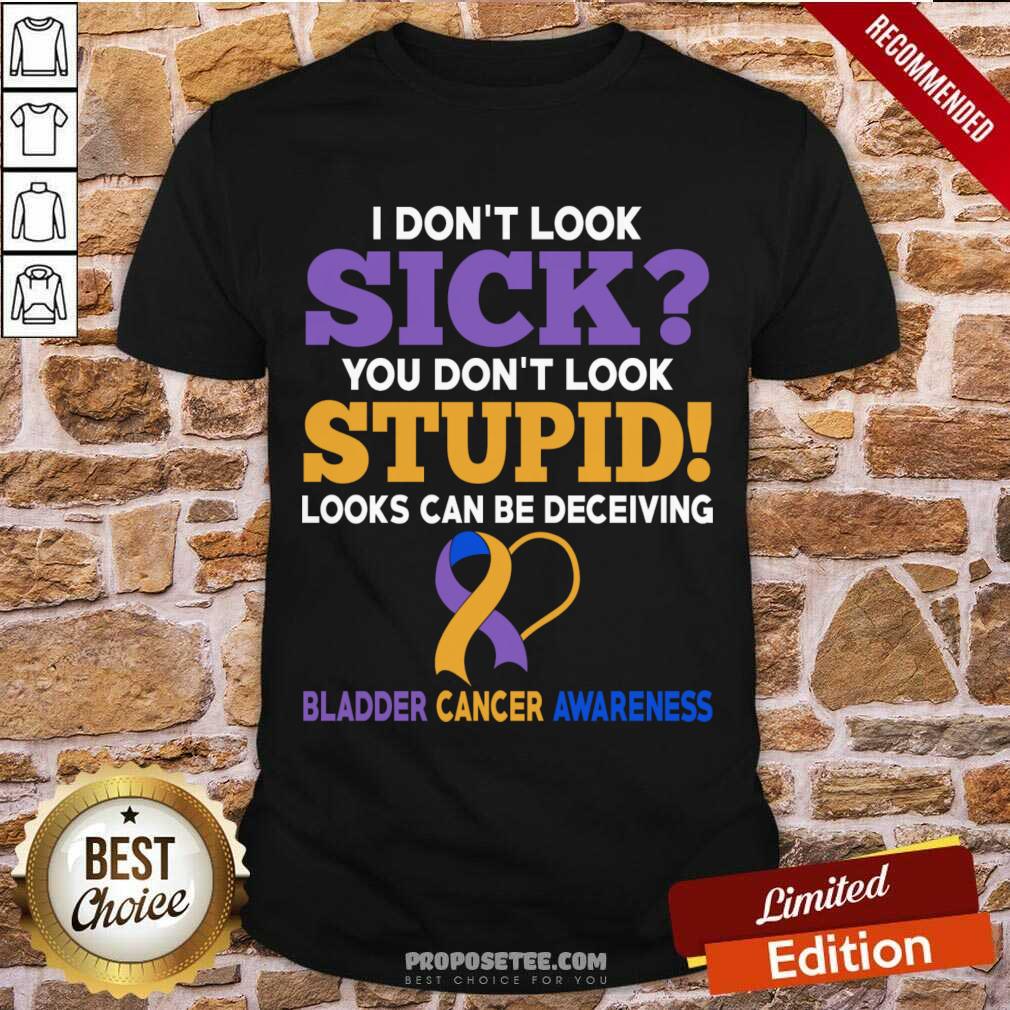 I Don't Look Sick You Don't Look Stupid Bladder Cancer Awareness Shirt