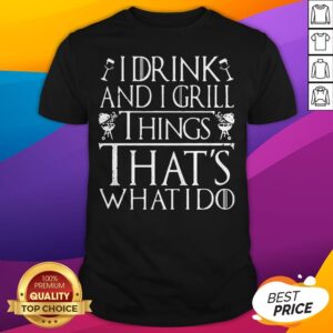 I Drink And I Grill Things That's What I Do Shirt