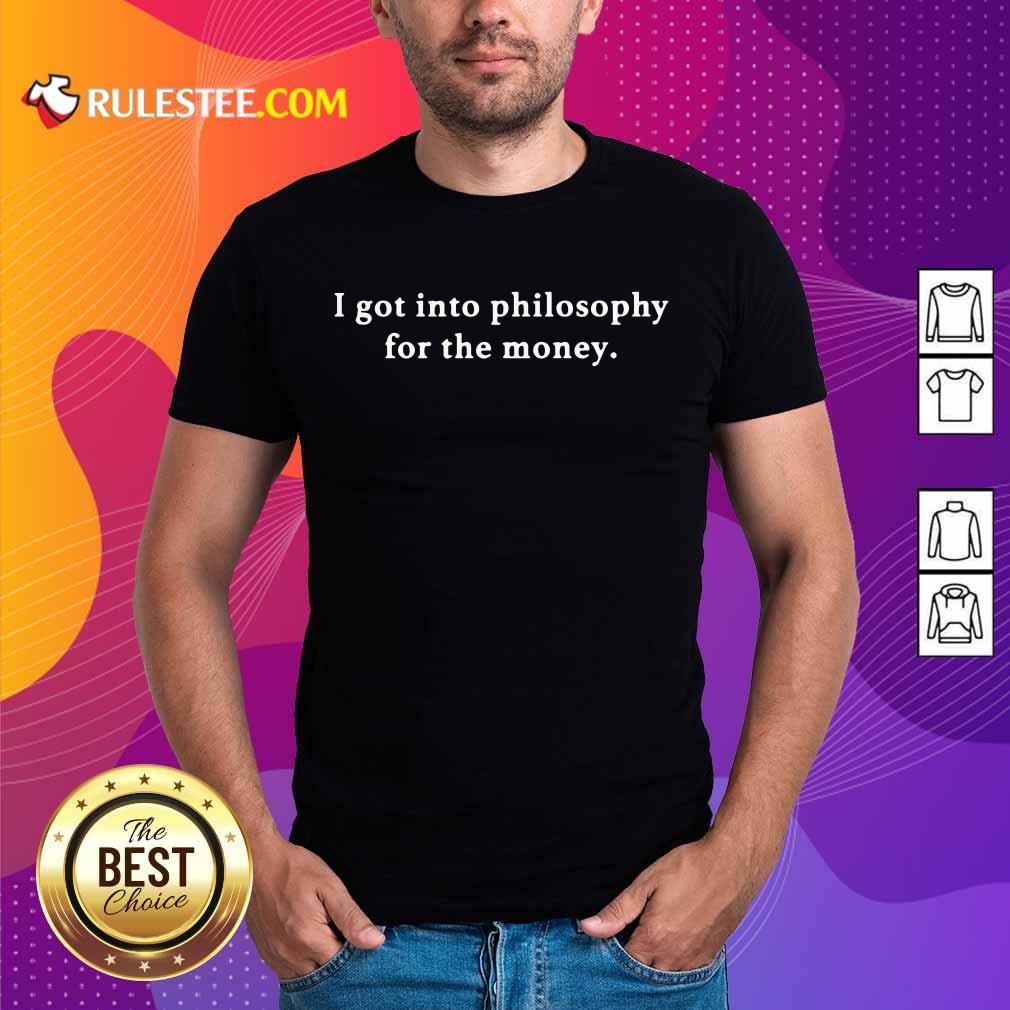 I Got Into Philosophy For The Money Shirt