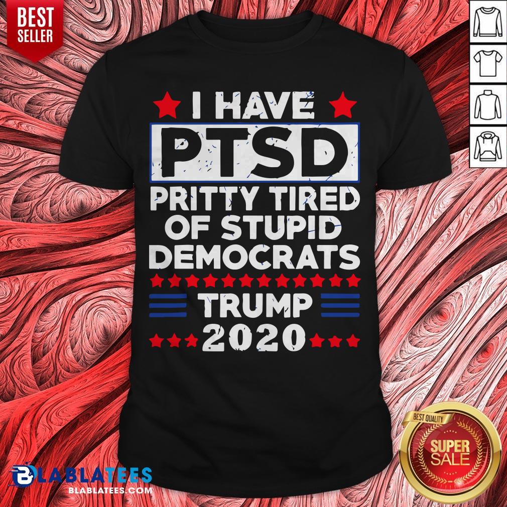 I Have PTSD Pretty Tired Of Stupid Democrats Trump 2020 T-Shirt
