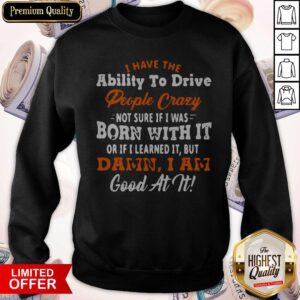 Alternative view of I Have The Ability To Drive People Crazy Not Sure If I Was Born With It Or If I Learned It But Damn I Am Good At It Shirt