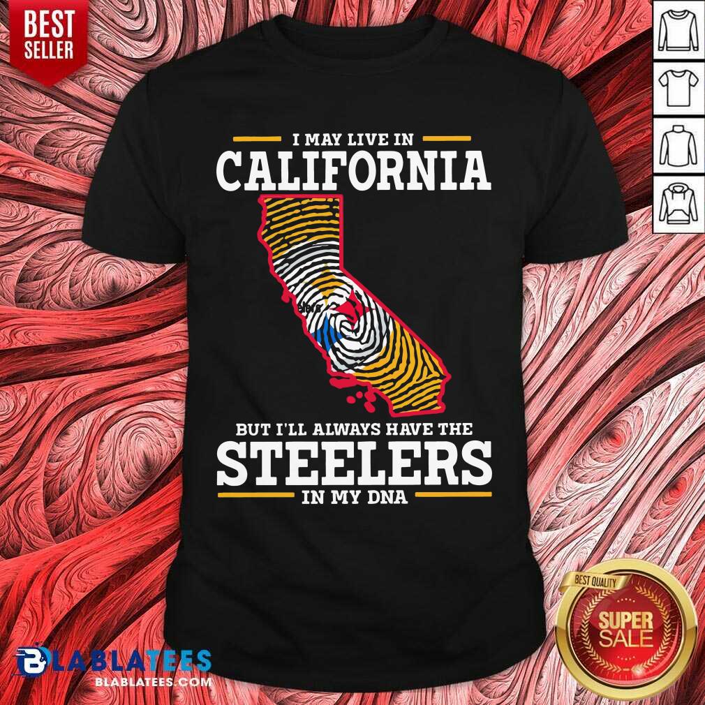 I May Live In California Steelers In My DNA Shirt