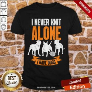 I Never Knit Alone I Have Dogs Shirt