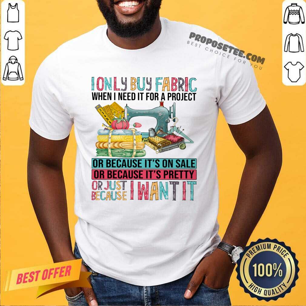 I Only Buy Fabric When I Need It For A Project Shirt