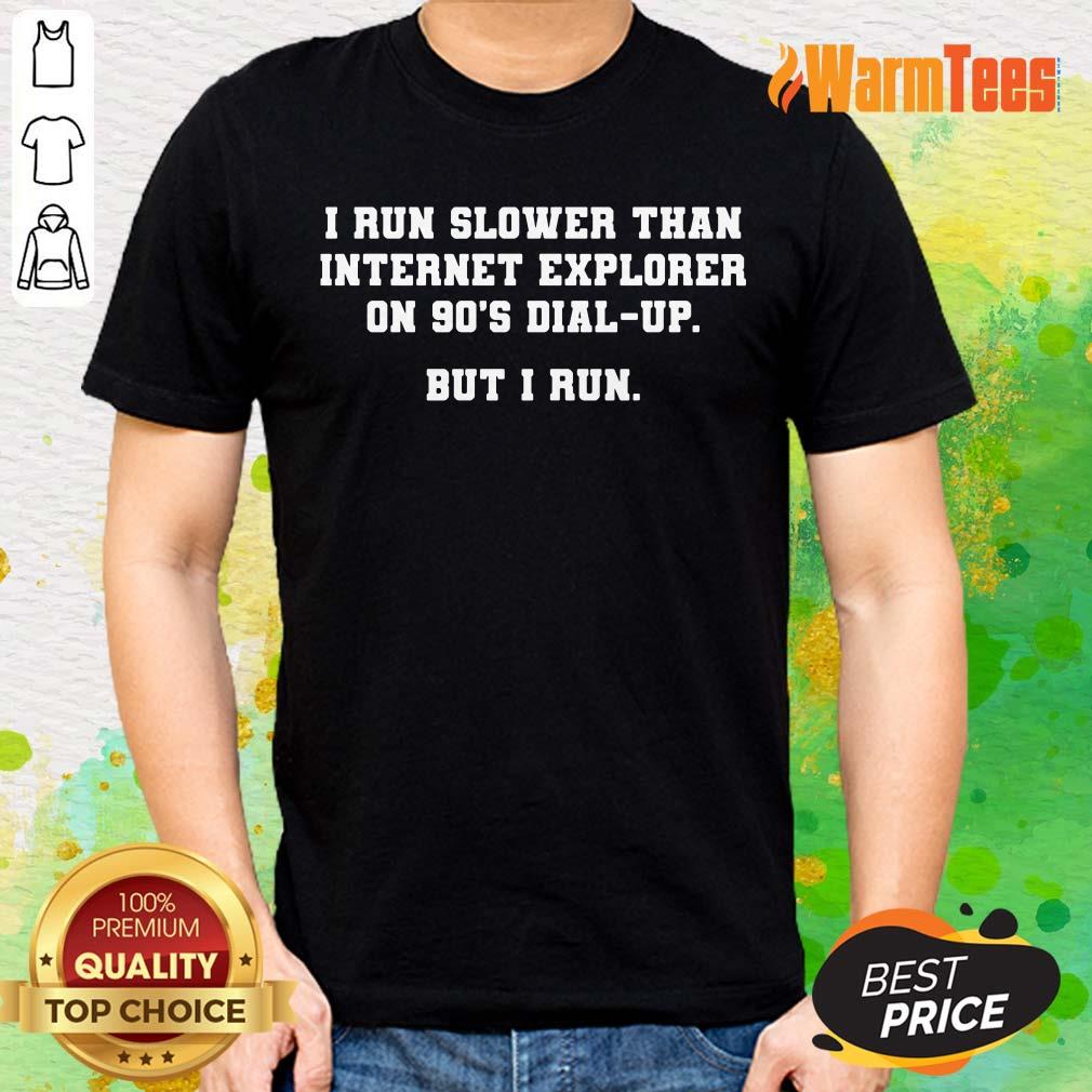 I Run Slower Than Internet Explorer On 90s Dial Up But I Run Shirt