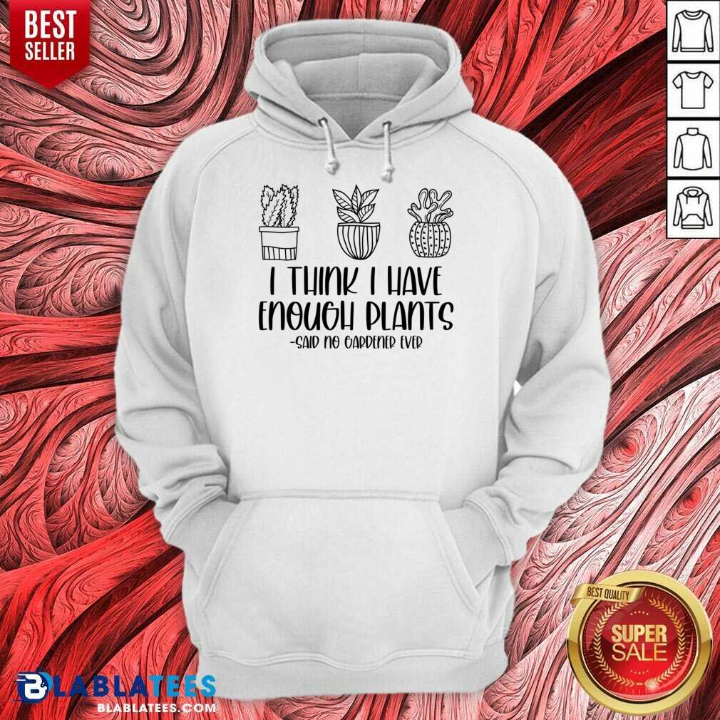 I Think I Have Enough Plants Said No Gardener Ever Shirt - Image 5