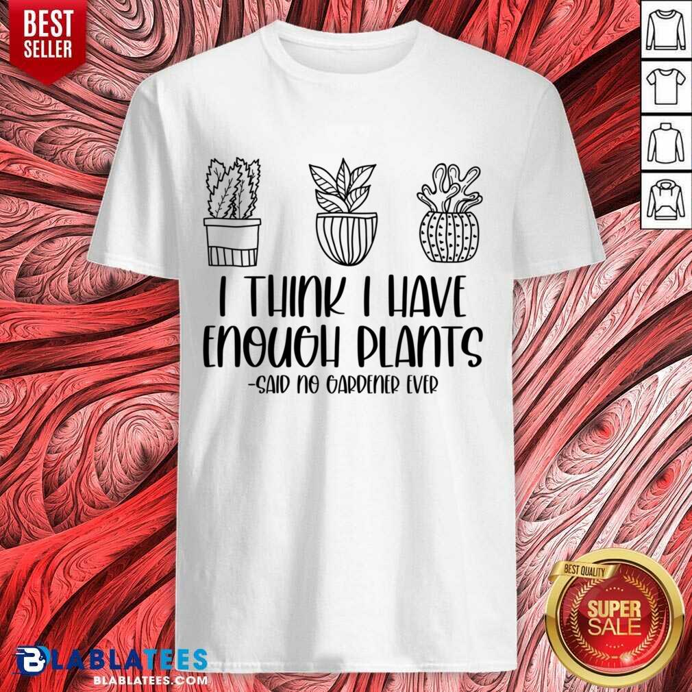 I Think I Have Enough Plants Said No Gardener Ever Shirt