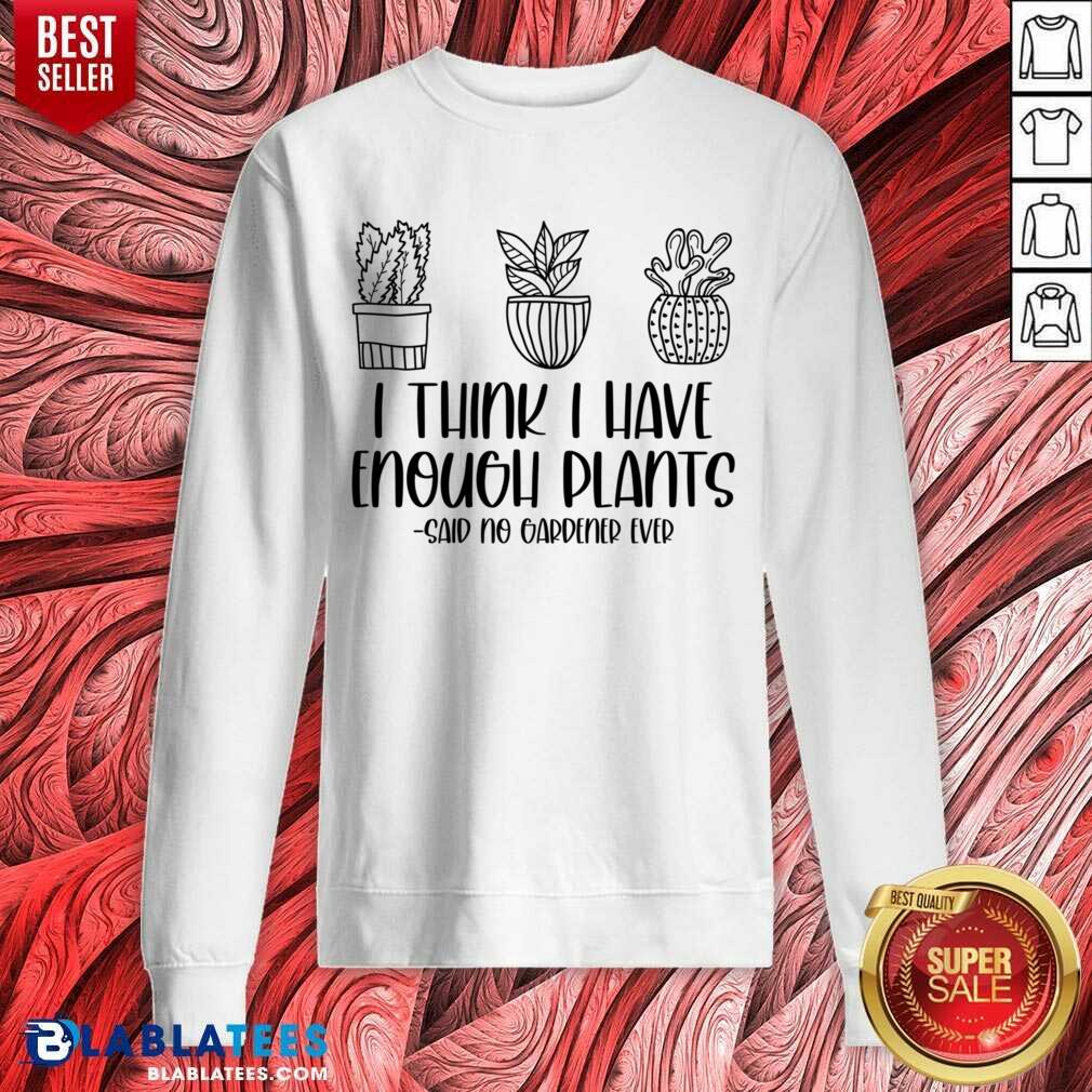 I Think I Have Enough Plants Said No Gardener Ever Shirt - Image 4