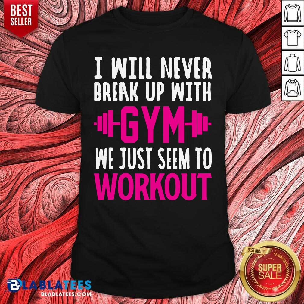 I Will Never Breakup With Gym We Just Seem To Workout Shirt
