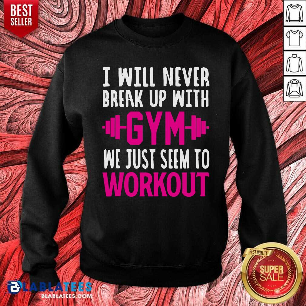 I Will Never Breakup With Gym We Just Seem To Workout Shirt - Image 4