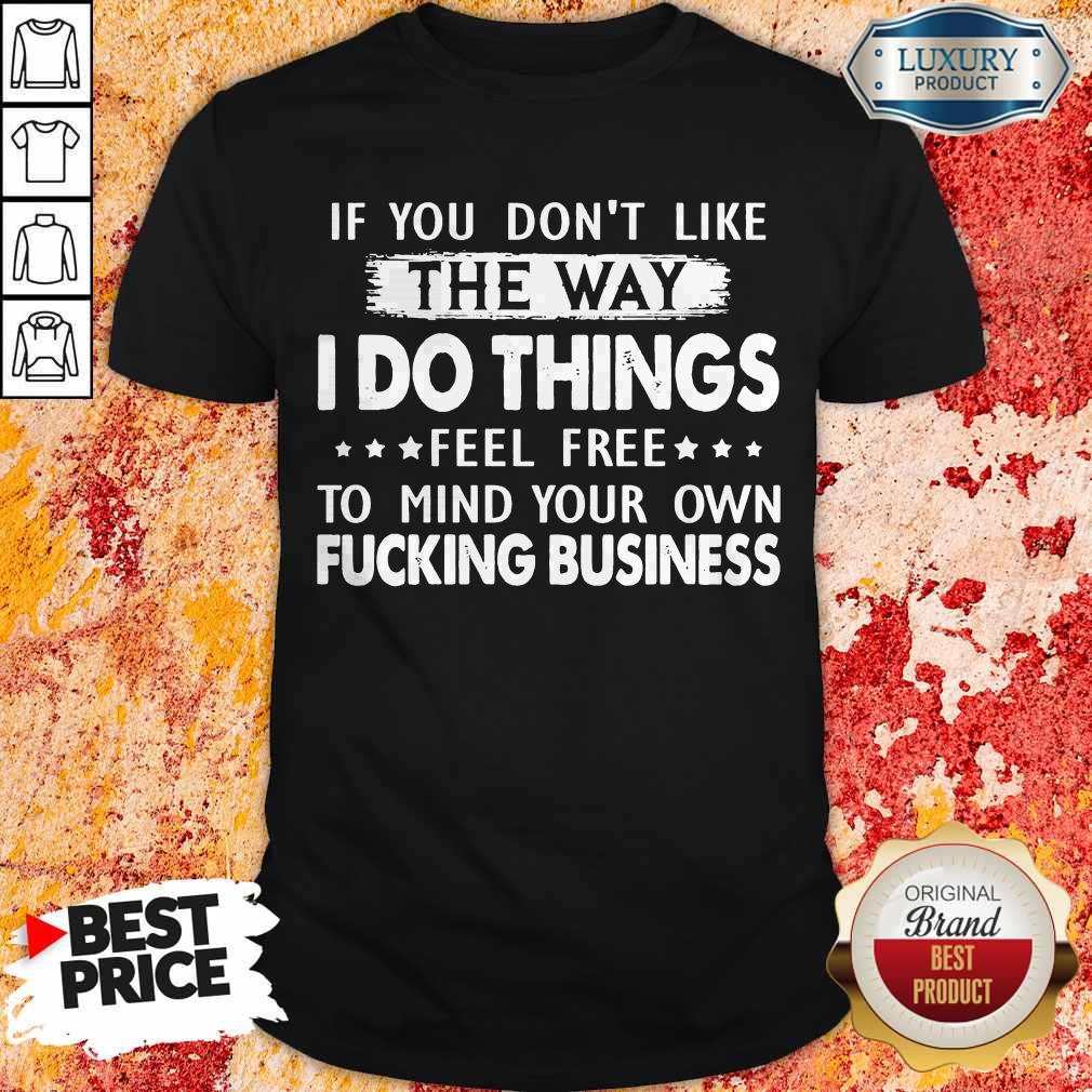 If You Don’t Like The Way I Do Things Feel Free To Mind Your Own Fucking Business Shirt