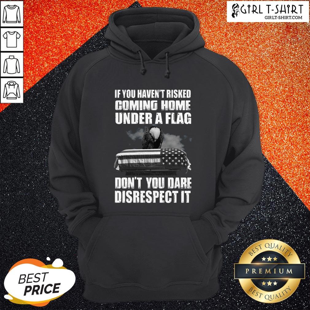 If You Haven’t Risked Coming Home Under A Flag Don’t You Dare Disrespect It Shirt - Image 5