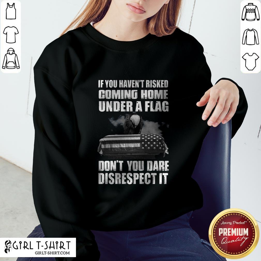 If You Haven’t Risked Coming Home Under A Flag Don’t You Dare Disrespect It Shirt - Image 4