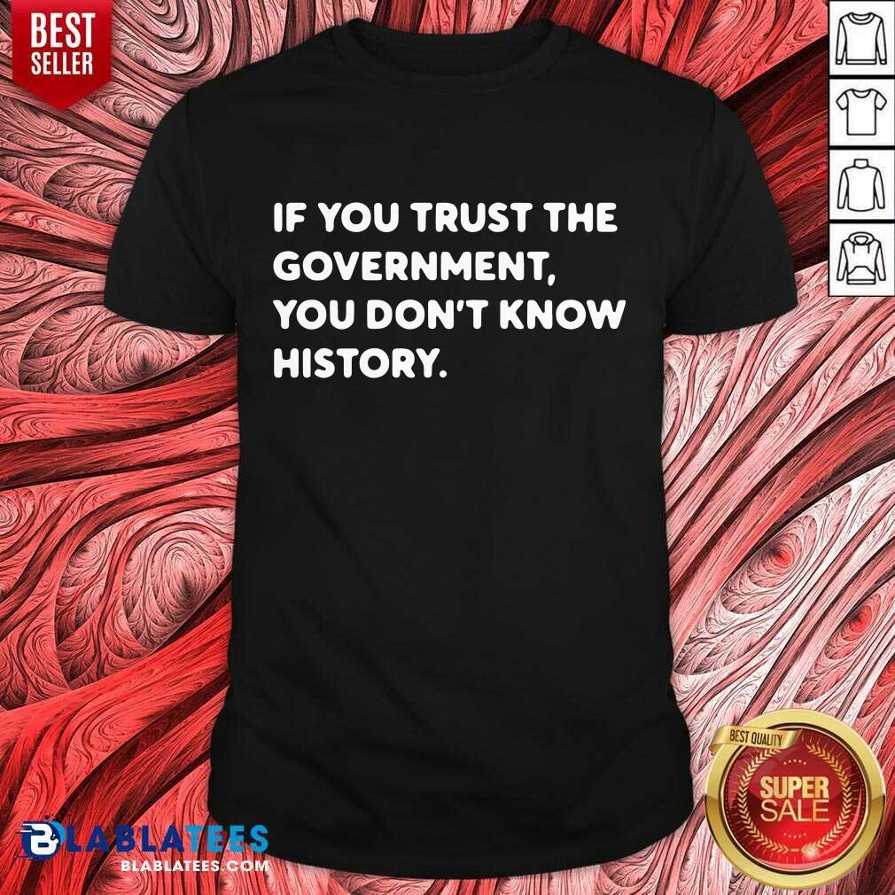 If You Trust The Government You Don't Know History Shirt