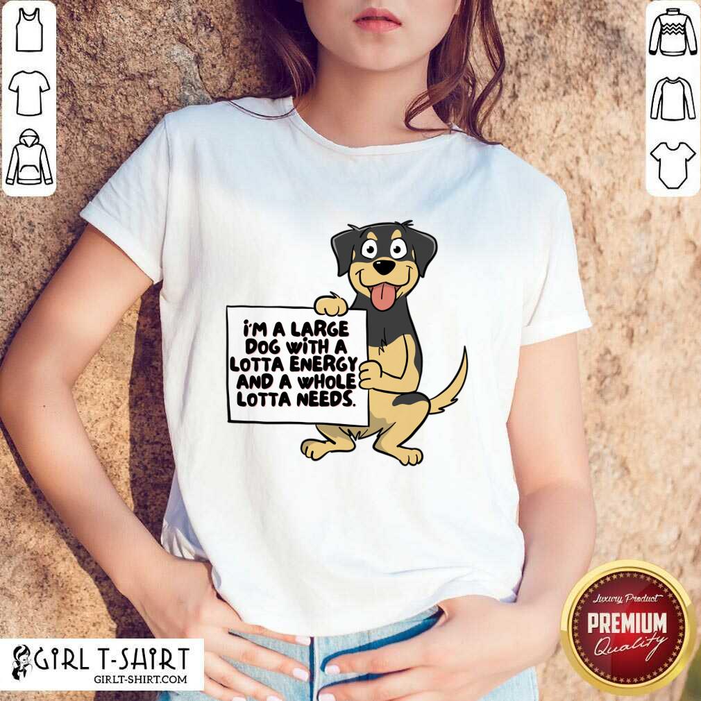 I'm A Large Dog With A Lotta Energy And A Whole Lotta Needs Shirt