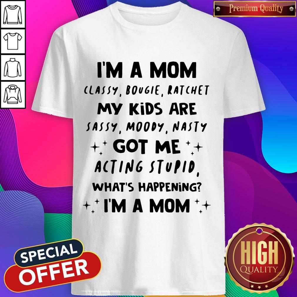 I’m A Mom Classy Bougie Ratchet My Kids Are Sassy Moody Nasty Got Me Acting Stupid What’s Happening I’m A Mom Shirt