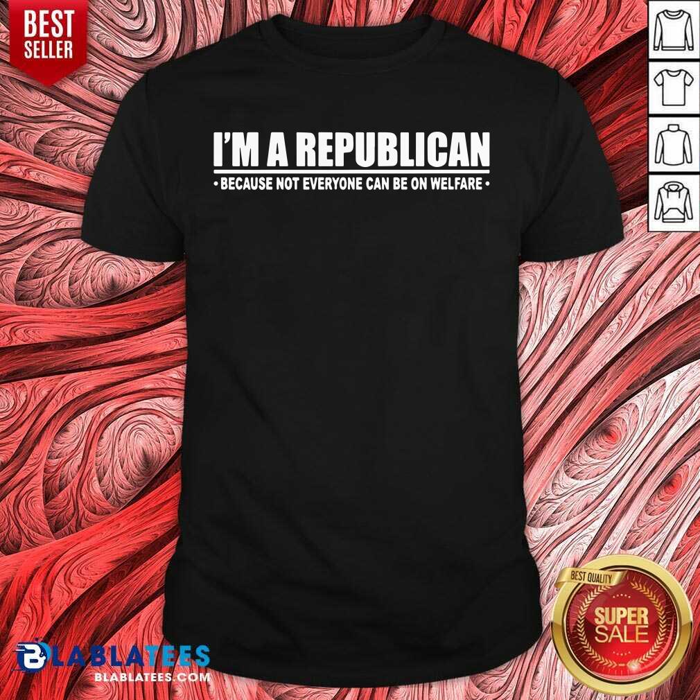 I'm A Republican Because Not Everyone Can Be On Welfare Shirt