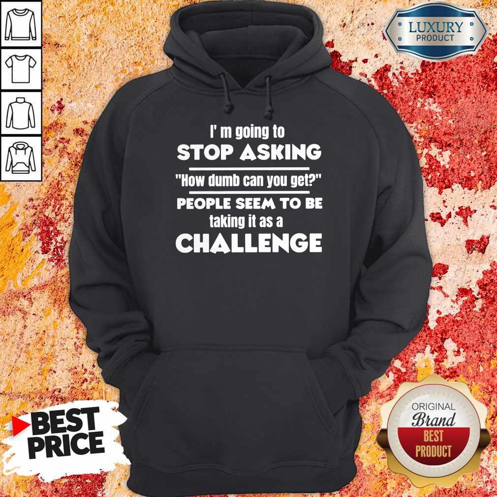 I’m Going To Stop Asking How Dumb Can You Get People Seem To Be Taking It Is A Challenge Shirt - Image 5