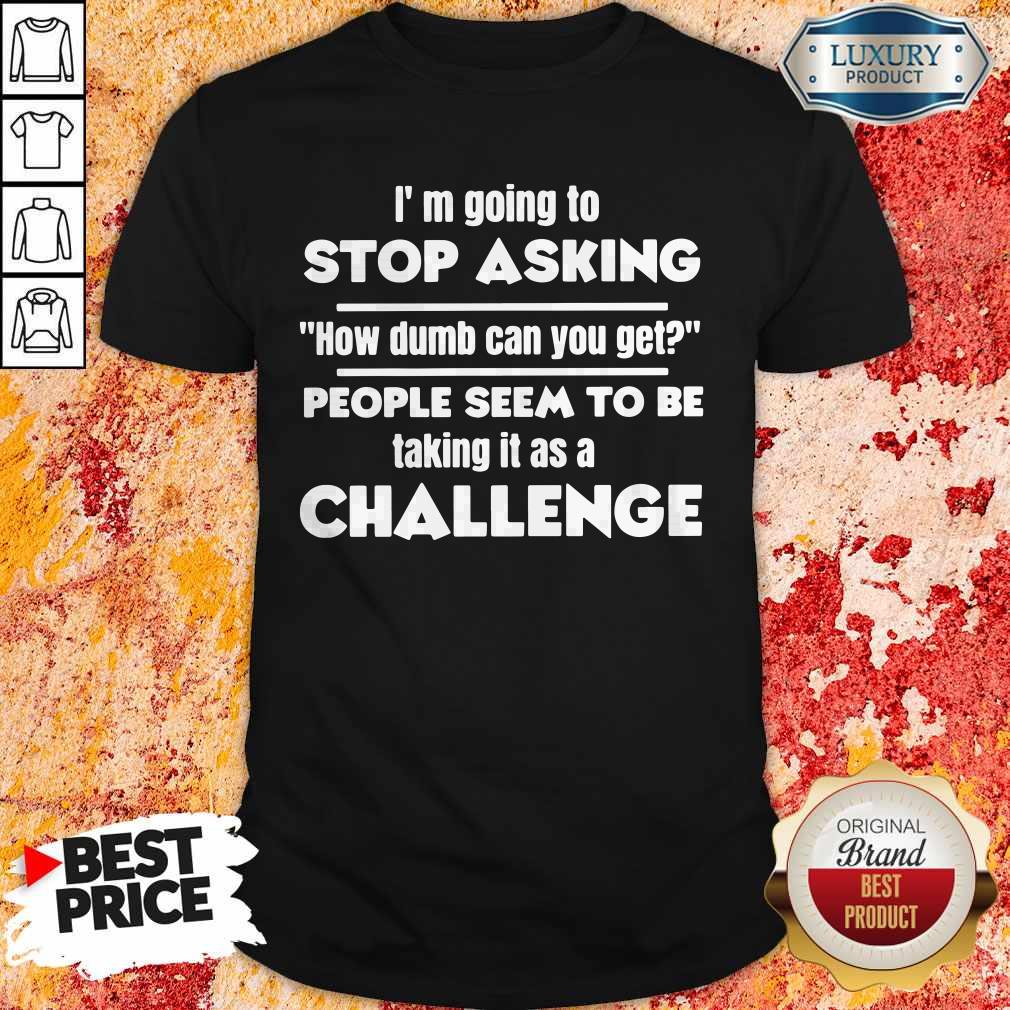 I’m Going To Stop Asking How Dumb Can You Get People Seem To Be Taking It Is A Challenge Shirt