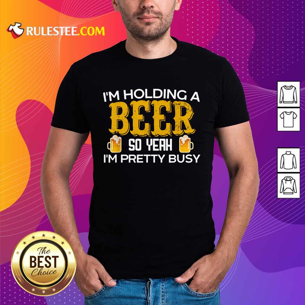 I’m Holding A Beer So Yeah Shirt