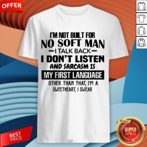 I'M Not Built For No Soft Man I Talk Back I Don'T Listen And Sarcasm Is My First Language Other Than That I'M A Sweetheart I Swear Shirt