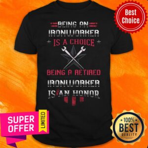 Being An Ironworker Is A Choice Being A Retired Ironworker Is An Honor Shirt