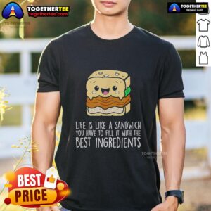 Nice Life Is Like A Sandwich You Have To Fill It With The Best Ingredients T-Shirt