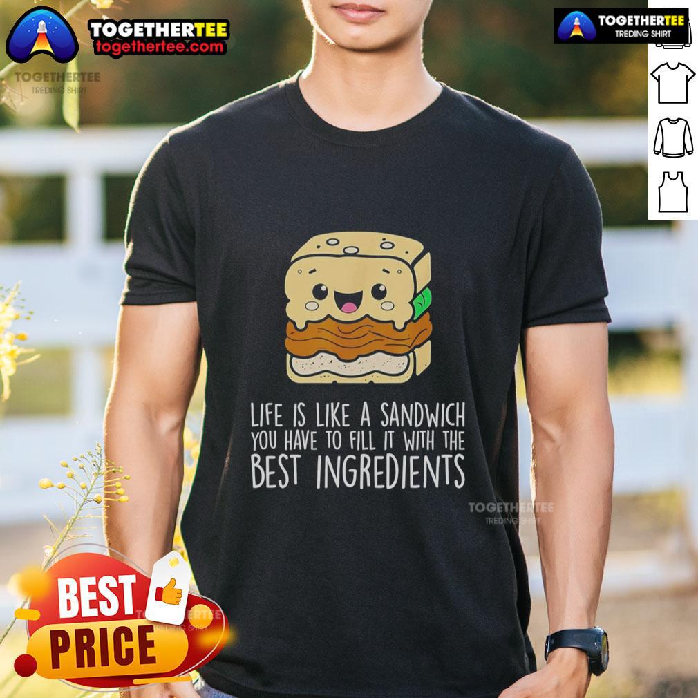 Nice Life Is Like A Sandwich You Have To Fill It With The Best Ingredients T-Shirt